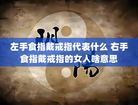 左手食指戴戒指代表什么 右手食指戴戒指的女人啥意思