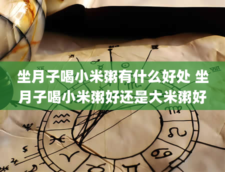 坐月子喝小米粥有什么好处 坐月子喝小米粥好还是大米粥好