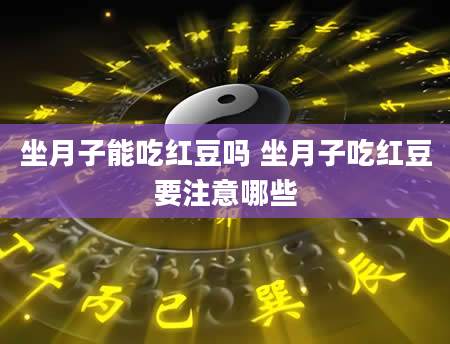 坐月子能吃红豆吗 坐月子吃红豆要注意哪些