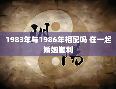 1983年与1986年相配吗 在一起婚姻顺利