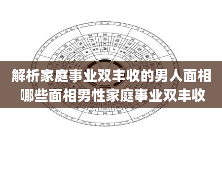 解析家庭事业双丰收的男人面相 哪些面相男性家庭事业双丰收