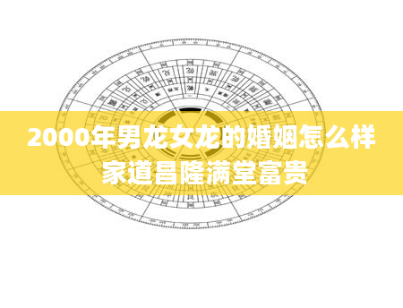 2000年男龙女龙的婚姻怎么样 家道昌隆满堂富贵