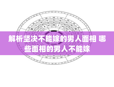 解析坚决不能嫁的男人面相 哪些面相的男人不能嫁