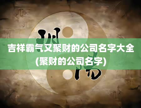 吉祥霸气又聚财的公司名字大全(聚财的公司名字)