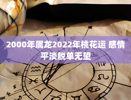 2000年属龙2022年桃花运 感情平淡脱单无望