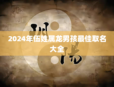 2024年伍姓属龙男孩最佳取名大全