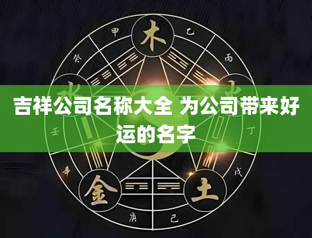 吉祥公司名称大全 为公司带来好运的名字