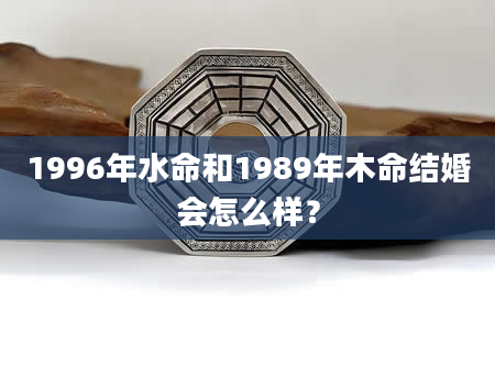 1996年水命和1989年木命结婚会怎么样？