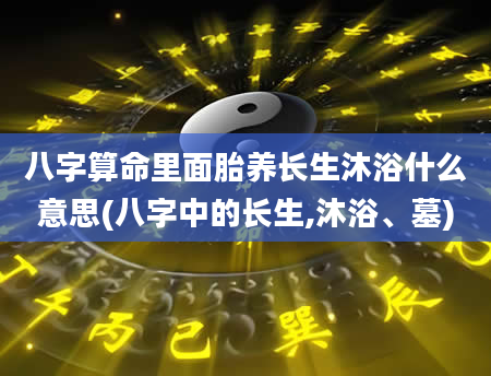 八字算命里面胎养长生沐浴什么意思(八字中的长生,沐浴、墓)