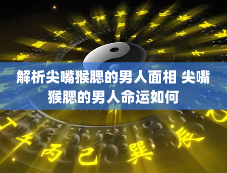 解析尖嘴猴腮的男人面相 尖嘴猴腮的男人命运如何
