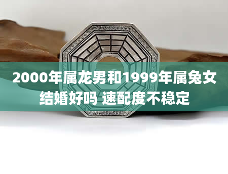 2000年属龙男和1999年属兔女结婚好吗 速配度不稳定
