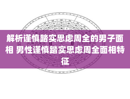 解析谨慎踏实思虑周全的男子面相 男性谨慎踏实思虑周全面相特征