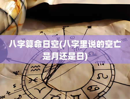 八字算命日空(八字里说的空亡是月还是日)