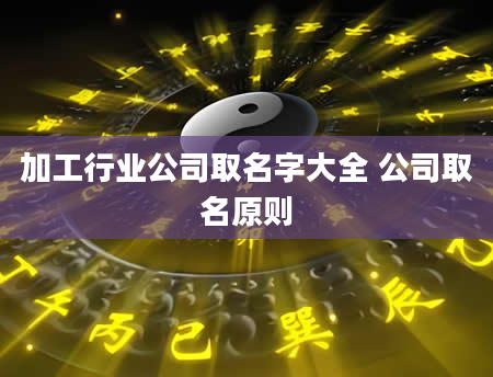 加工行业公司取名字大全 公司取名原则