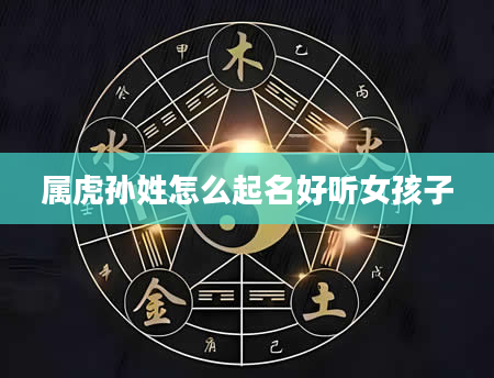 属虎孙姓怎么起名好听女孩子