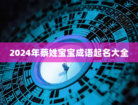 2024年蔡姓宝宝成语起名大全