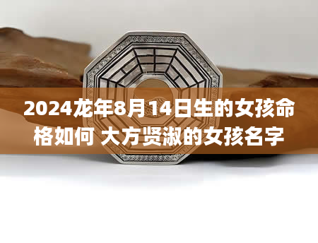 2024龙年8月14日生的女孩命格如何 大方贤淑的女孩名字