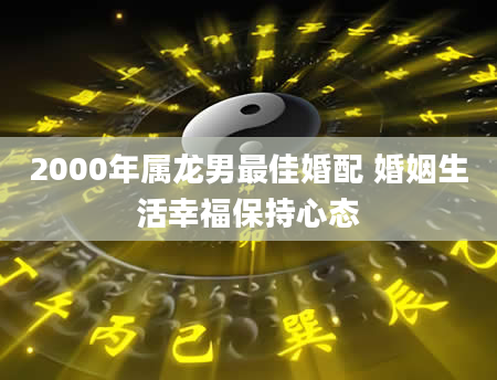 2000年属龙男最佳婚配 婚姻生活幸福保持心态