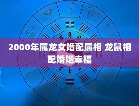 2000年属龙女婚配属相 龙鼠相配婚姻幸福