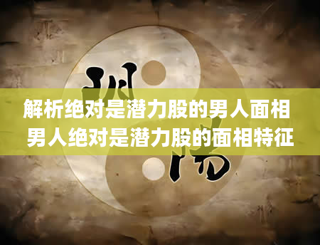 解析绝对是潜力股的男人面相 男人绝对是潜力股的面相特征