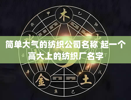 简单大气的纺织公司名称 起一个高大上的纺织厂名字