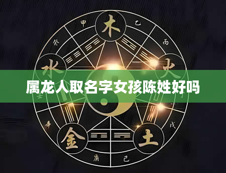 属龙人取名字女孩陈姓好吗