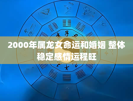 2000年属龙女命运和婚姻 整体稳定感情运程旺