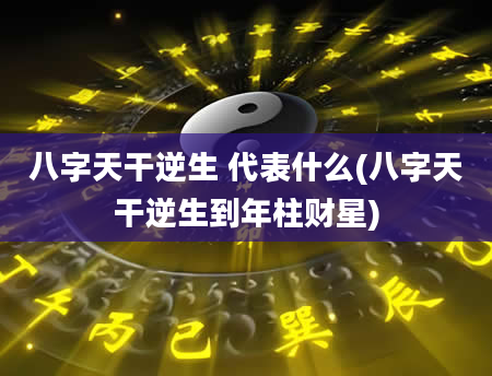 八字天干逆生 代表什么(八字天干逆生到年柱财星)