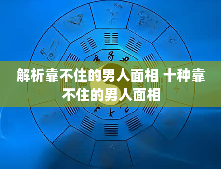 解析靠不住的男人面相 十种靠不住的男人面相