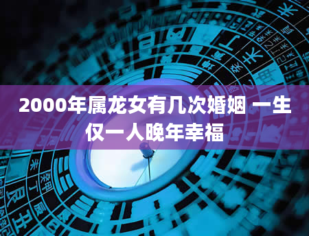 2000年属龙女有几次婚姻 一生仅一人晚年幸福