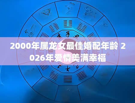 2000年属龙女最佳婚配年龄 2026年爱情美满幸福