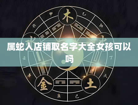 属蛇人店铺取名字大全女孩可以吗