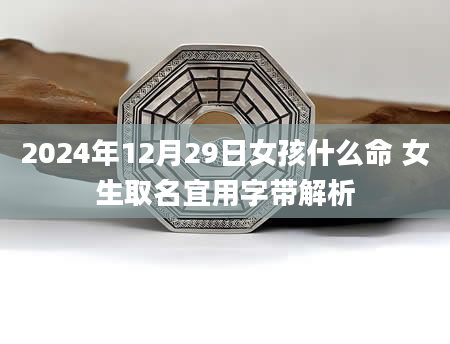 2024年12月29日女孩什么命 女生取名宜用字带解析