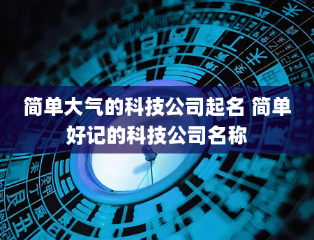 简单大气的科技公司起名 简单好记的科技公司名称