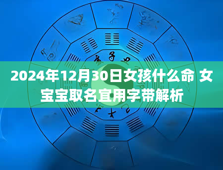 2024年12月30日女孩什么命 女宝宝取名宜用字带解析