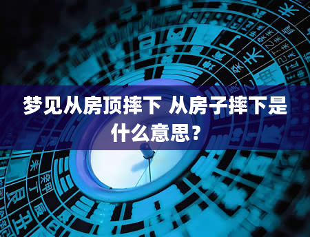 梦见从房顶摔下 从房子摔下是什么意思？