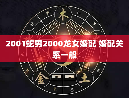 2001蛇男2000龙女婚配 婚配关系一般