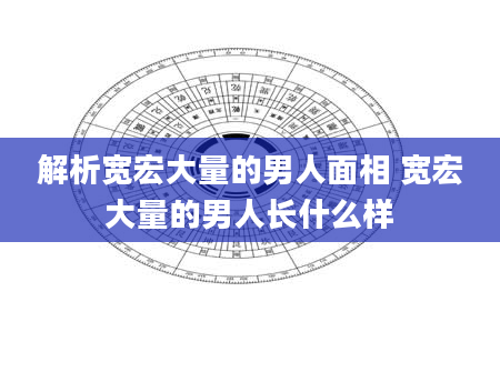 解析宽宏大量的男人面相 宽宏大量的男人长什么样