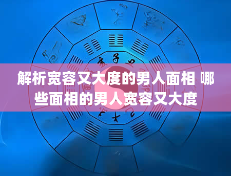 解析宽容又大度的男人面相 哪些面相的男人宽容又大度