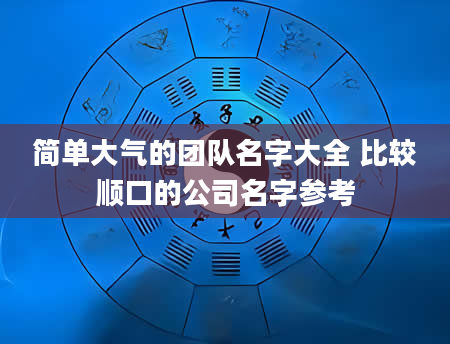 简单大气的团队名字大全 比较顺口的公司名字参考