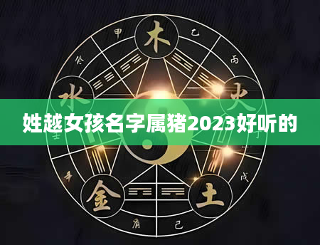 姓越女孩名字属猪2023好听的