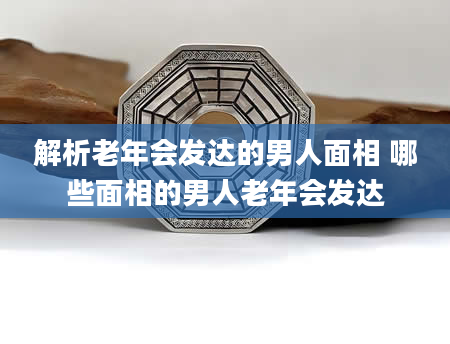 解析老年会发达的男人面相 哪些面相的男人老年会发达