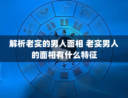 解析老实的男人面相 老实男人的面相有什么特征