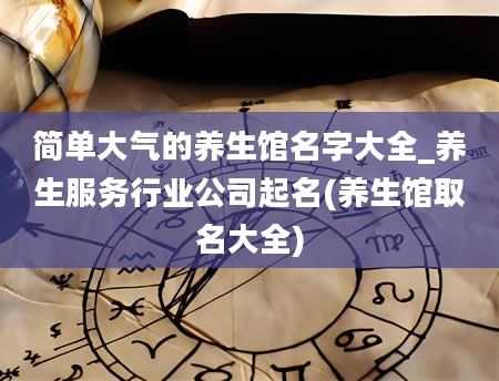 简单大气的养生馆名字大全_养生服务行业公司起名(养生馆取名大全)