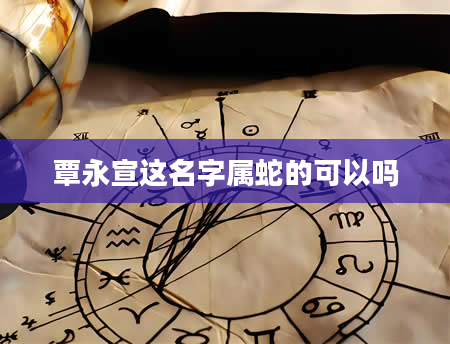 覃永宣这名字属蛇的可以吗