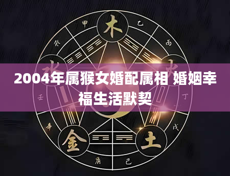2004年属猴女婚配属相 婚姻幸福生活默契