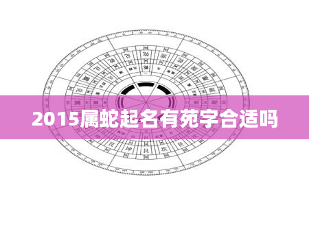 2015属蛇起名有苑字合适吗