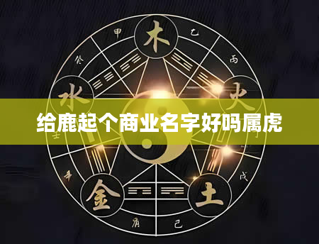 给鹿起个商业名字好吗属虎