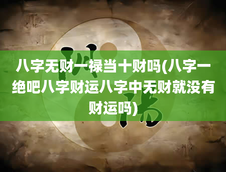 八字无财一禄当十财吗(八字一绝吧八字财运八字中无财就没有财运吗)