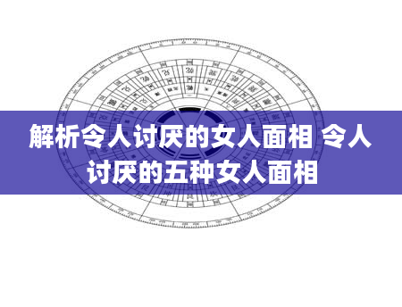 解析令人讨厌的女人面相 令人讨厌的五种女人面相